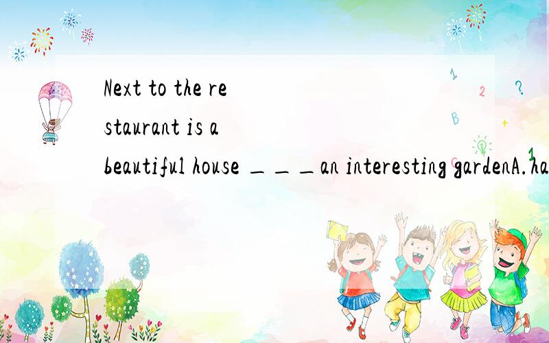 Next to the restaurant is a beautiful house ___an interesting gardenA.has B.have C.and D.with