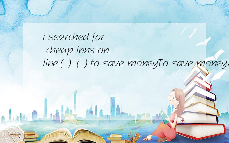 i searched for cheap inns online( ) ( ) to save moneyTo save money,I searched for cheap inns online.同义句