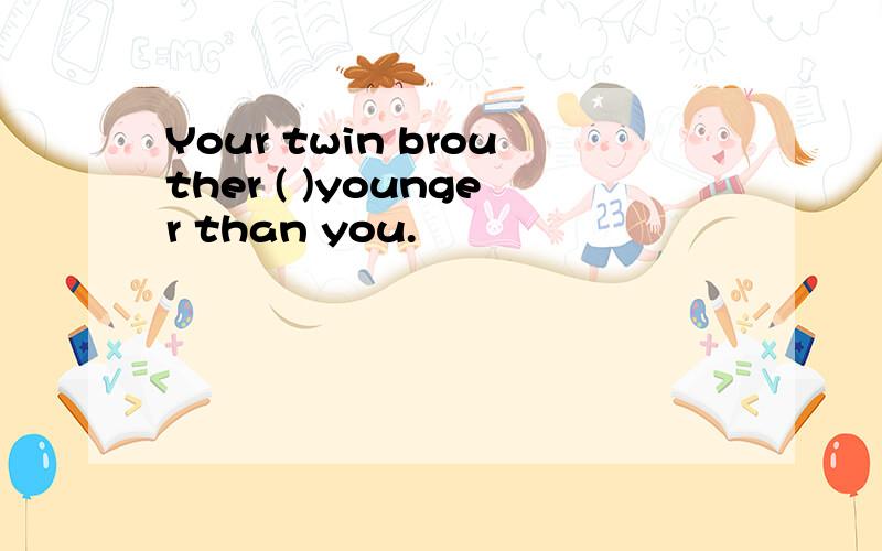 Your twin brouther ( )younger than you.