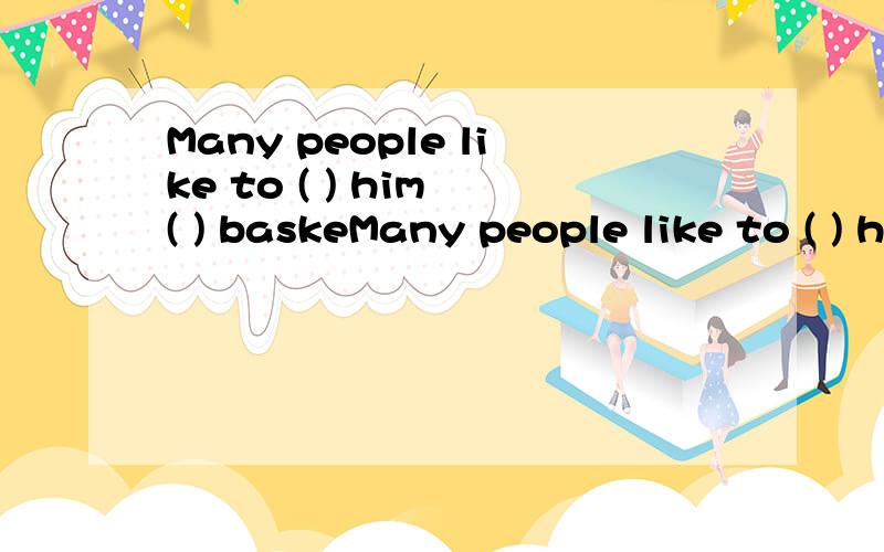 Many people like to ( ) him ( ) baskeMany people like to ( ) him ( ) basketball.填入合适的词完成短文