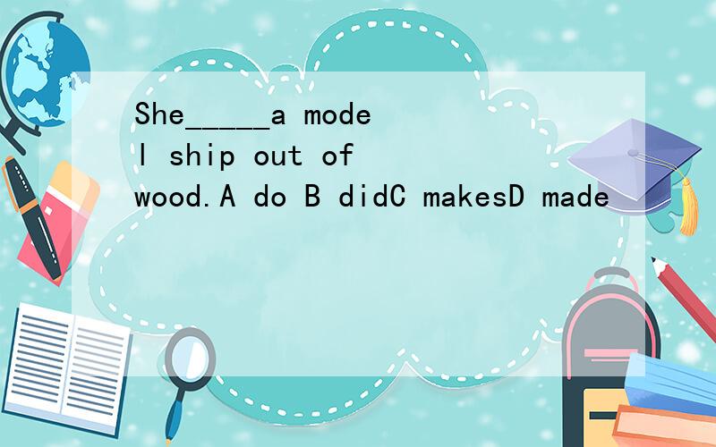 She_____a model ship out of wood.A do B didC makesD made