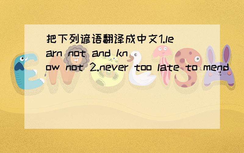 把下列谚语翻译成中文1.learn not and know not 2.never too late to mend