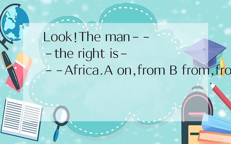 Look!The man---the right is---Africa.A on,from B from,from C on,in D to,in