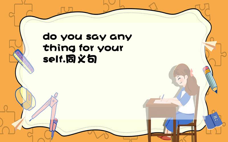 do you say anything for yourself.同义句
