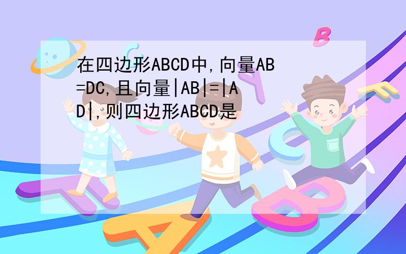 在四边形ABCD中,向量AB=DC,且向量|AB|=|AD|,则四边形ABCD是