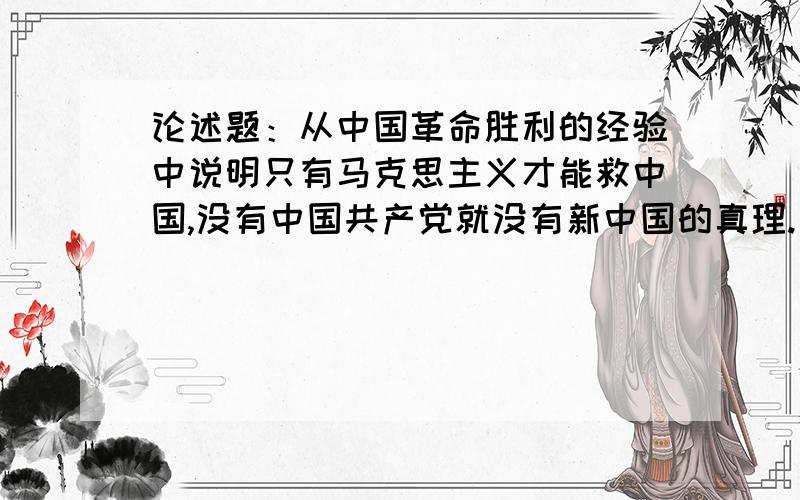 论述题：从中国革命胜利的经验中说明只有马克思主义才能救中国,没有中国共产党就没有新中国的真理.