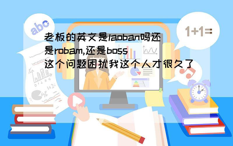 老板的英文是laoban吗还是robam,还是boss 这个问题困扰我这个人才很久了