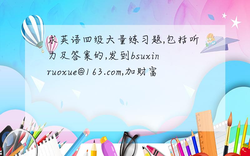 求英语四级大量练习题,包括听力及答案的,发到bsuxinruoxue@163.com,加财富