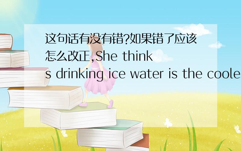 这句话有没有错?如果错了应该怎么改正,She thinks drinking ice water is the coolest thing in summer