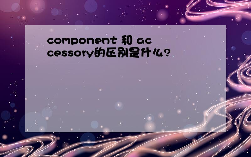 component 和 accessory的区别是什么?