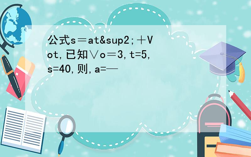 公式s＝at²＋Vot,已知∨o＝3,t=5,s=40,则,a=—