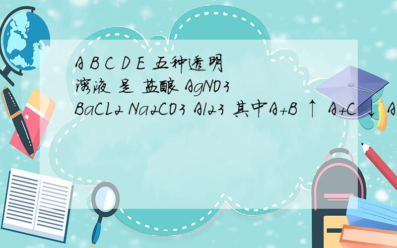 A B C D E 五种透明溶液 是 盐酸 AgNO3 BaCL2 Na2CO3 Al23 其中A+B ↑ A+C ↓ A+E ↑ C+D ↓↓ B+D ↓ 求他们分别是什么