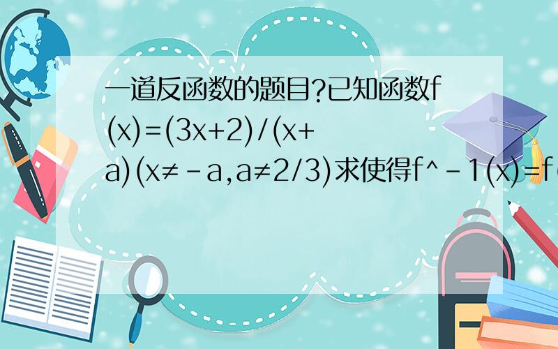 一道反函数的题目?已知函数f(x)=(3x+2)/(x+a)(x≠-a,a≠2/3)求使得f^-1(x)=f(x)的实数a的值?要过程.