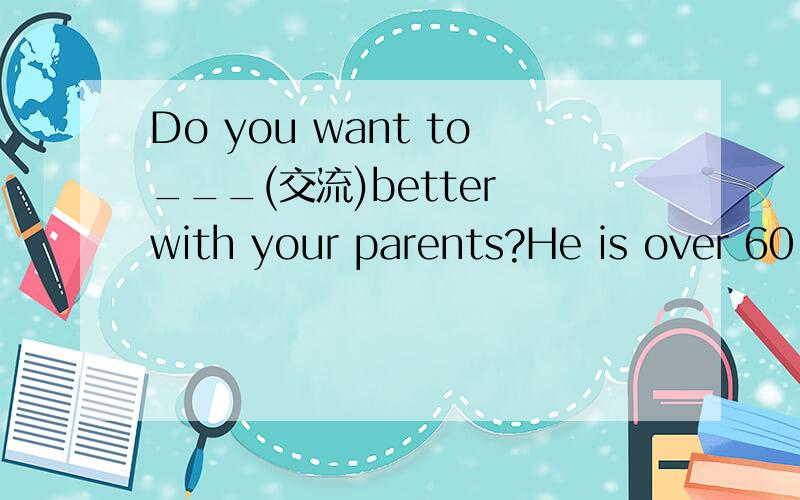 Do you want to___(交流)better with your parents?He is over 60,so he ___(退休）the year before.