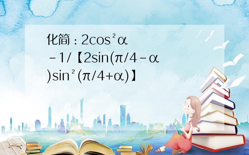 化简：2cos²α-1/【2sin(π/4-α)sin²(π/4+α)】