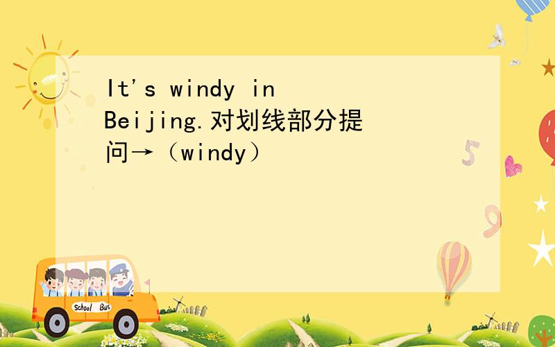 It's windy in Beijing.对划线部分提问→（windy）