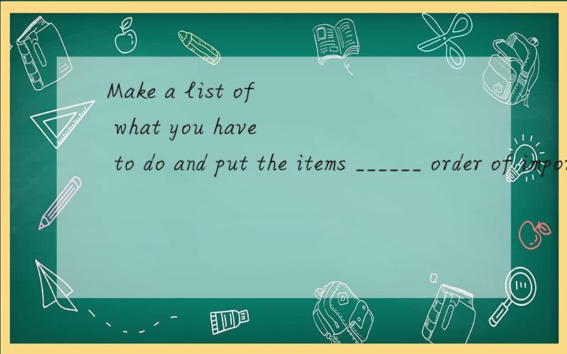 Make a list of what you have to do and put the items ______ order of importance.A.on B.in C.for D.about