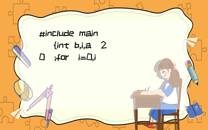 #include main() {int b,i,a[20];for(i=0,i
