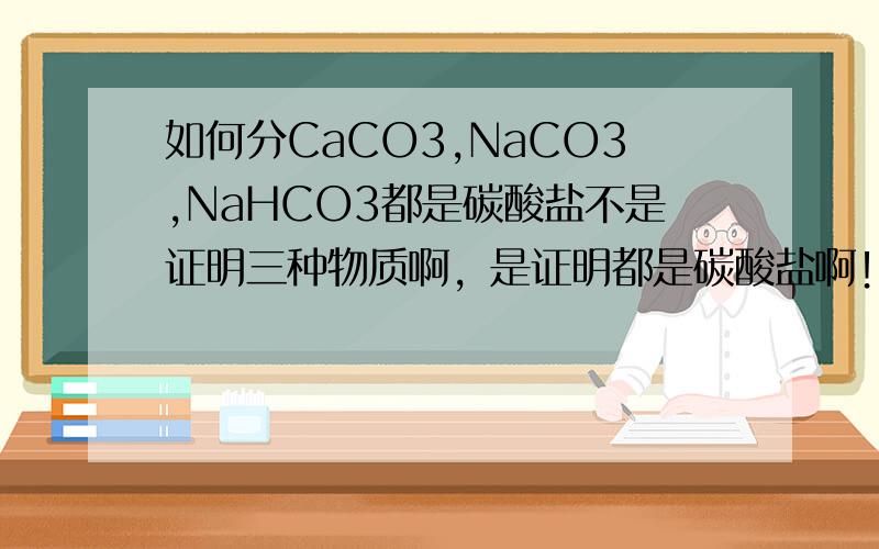如何分CaCO3,NaCO3,NaHCO3都是碳酸盐不是证明三种物质啊，是证明都是碳酸盐啊！各位GGM别弄错啊
