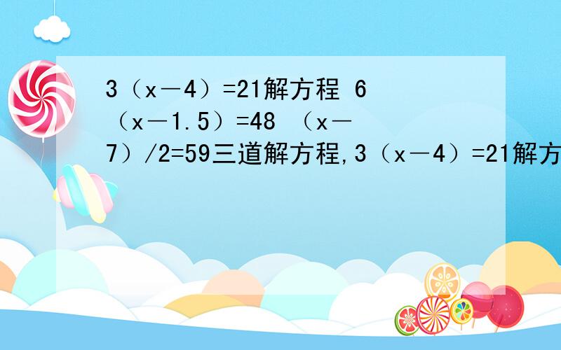 3（x―4）=21解方程 6（x―1.5）=48 （x―7）/2=59三道解方程,3（x―4）=21解方程 6（x―1.5）=48 （x―7）/2=59三道解方程,