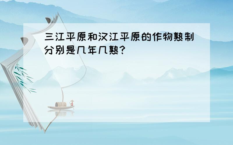 三江平原和汉江平原的作物熟制分别是几年几熟?
