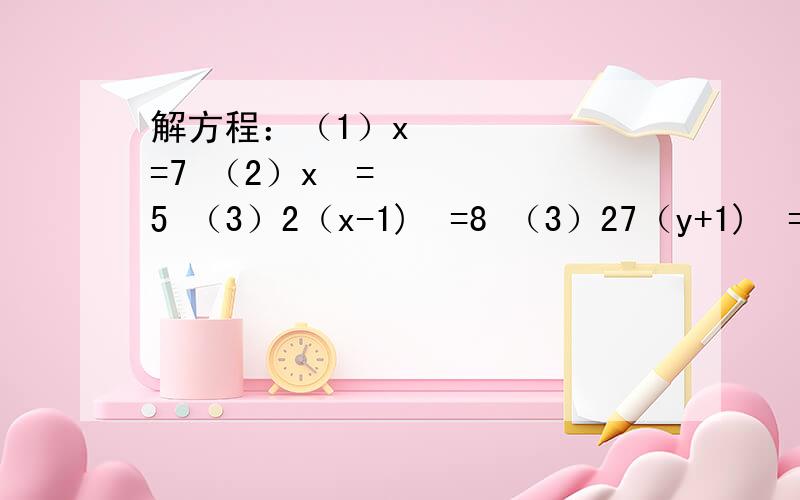 解方程：（1）x²=7 （2）x³=5 （3）2（x-1)²=8 （3）27（y+1)³=1