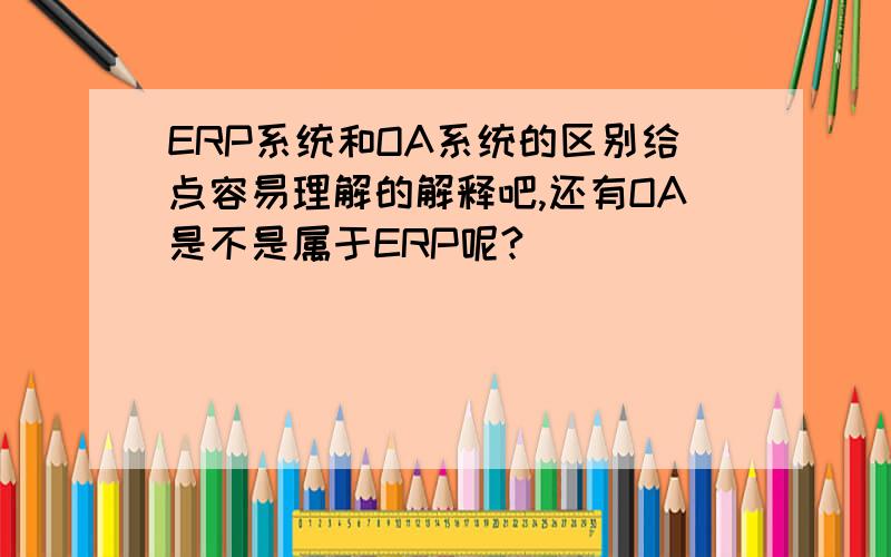 ERP系统和OA系统的区别给点容易理解的解释吧,还有OA是不是属于ERP呢?