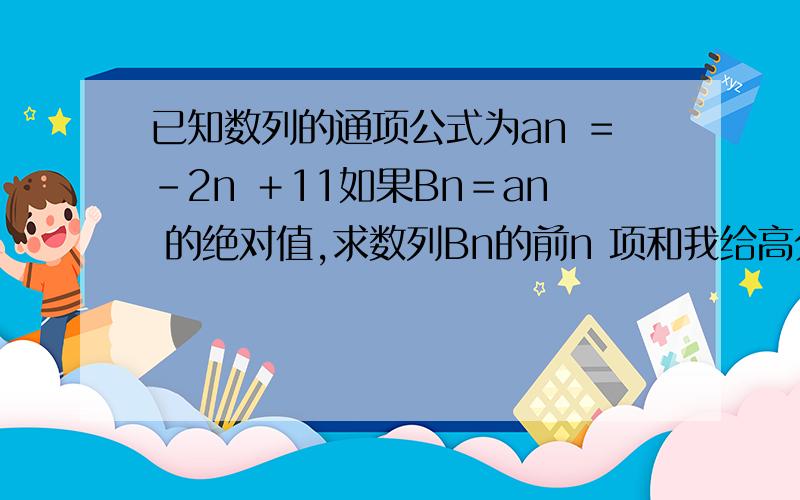 已知数列的通项公式为an ＝－2n ＋11如果Bn＝an 的绝对值,求数列Bn的前n 项和我给高分