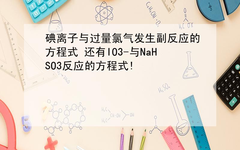 碘离子与过量氯气发生副反应的方程式 还有IO3-与NaHSO3反应的方程式!