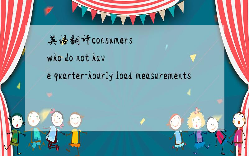 英语翻译consumers who do not have quarter-hourly load measurements