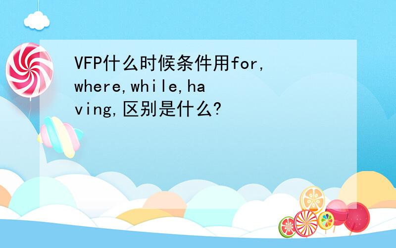 VFP什么时候条件用for,where,while,having,区别是什么?