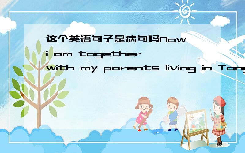 这个英语句子是病句吗Now i am together with my parents living in Tongren.
