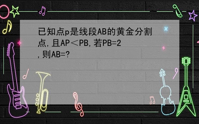 已知点p是线段AB的黄金分割点,且AP＜PB,若PB=2,则AB=?