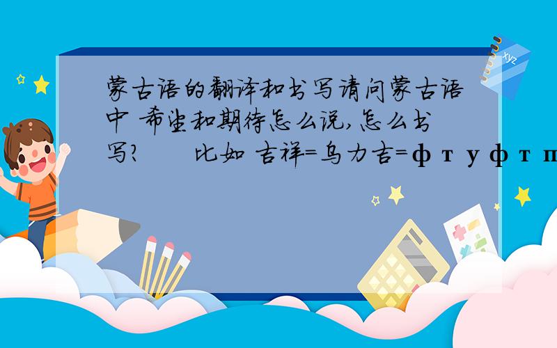 蒙古语的翻译和书写请问蒙古语中 希望和期待怎么说,怎么书写?      比如 吉祥=乌力吉=фтуфтпепод这种形式还有 奋斗 拼搏怎么说