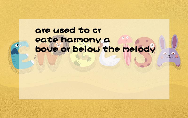 are used to create harmony above or below the melody