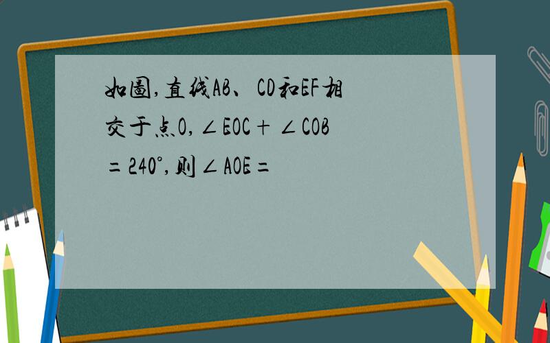 如图,直线AB、CD和EF相交于点O,∠EOC+∠COB=240°,则∠AOE=