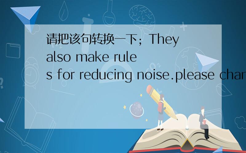请把该句转换一下；They also make rules for reducing noise.please change for reducing into another words ________ _________-