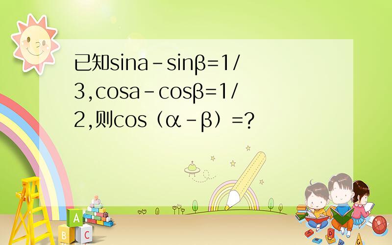 已知sina-sinβ=1/3,cosa-cosβ=1/2,则cos（α-β）=?