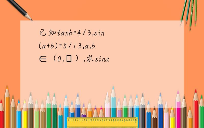 已知tanb=4/3,sin(a+b)=5/13,a,b∈（0,π）,求sina