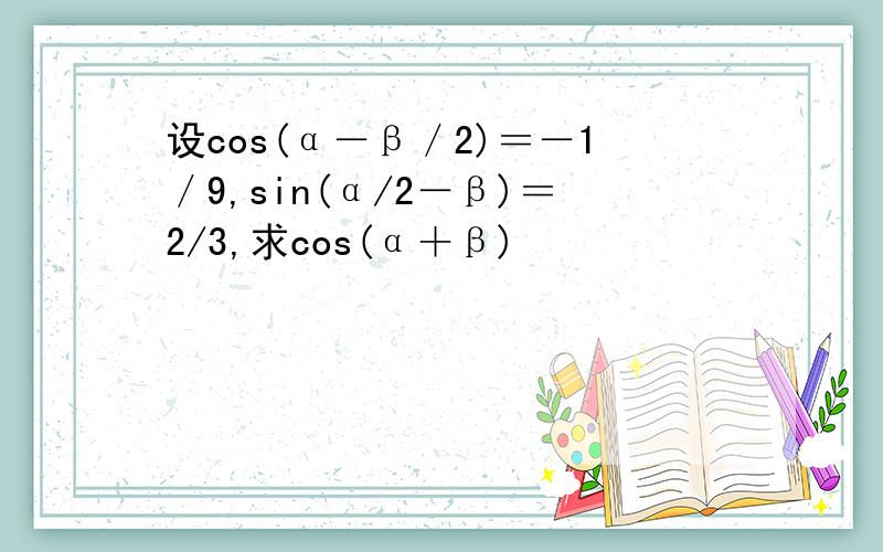 设cos(α－β／2)＝－1／9,sin(α/2－β)＝2/3,求cos(α＋β)