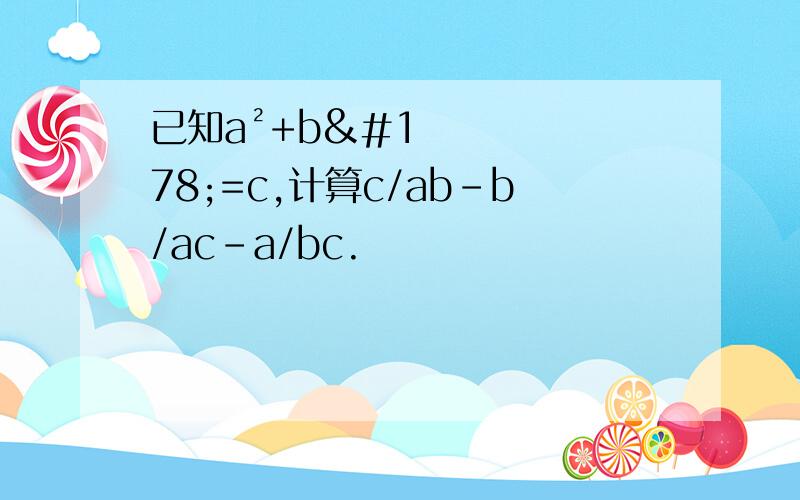 已知a²+b²=c,计算c/ab-b/ac-a/bc.