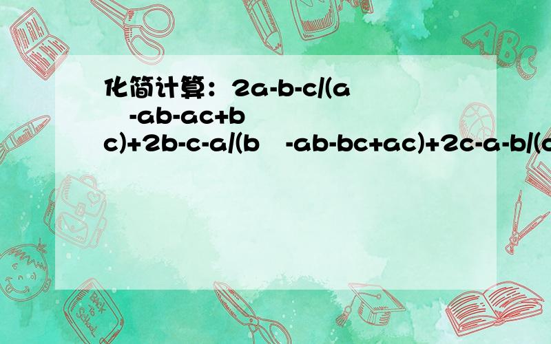 化简计算：2a-b-c/(a²-ab-ac+bc)+2b-c-a/(b²-ab-bc+ac)+2c-a-b/(c²-ac-bc+ab)