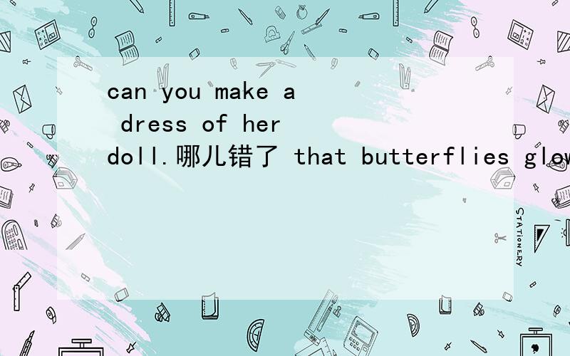 can you make a dress of her doll.哪儿错了 that butterflies glow at night.哪儿错了