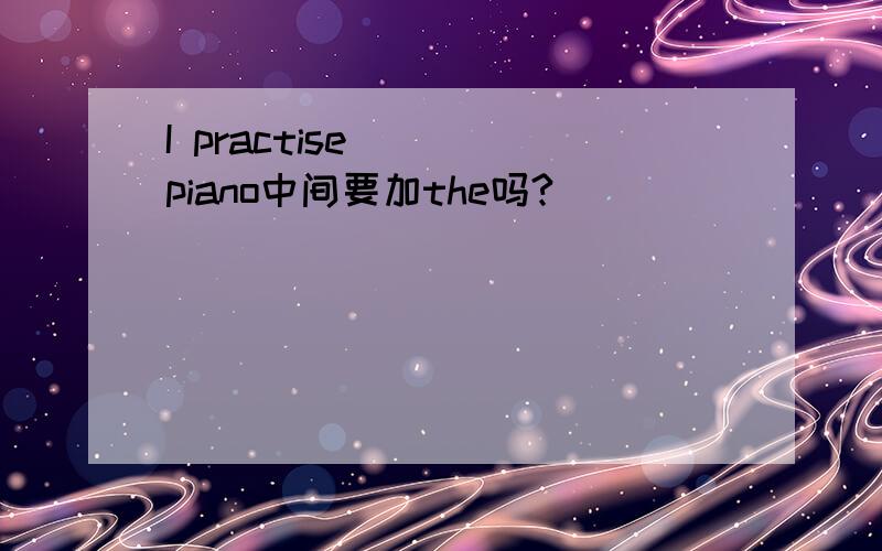 I practise () piano中间要加the吗?