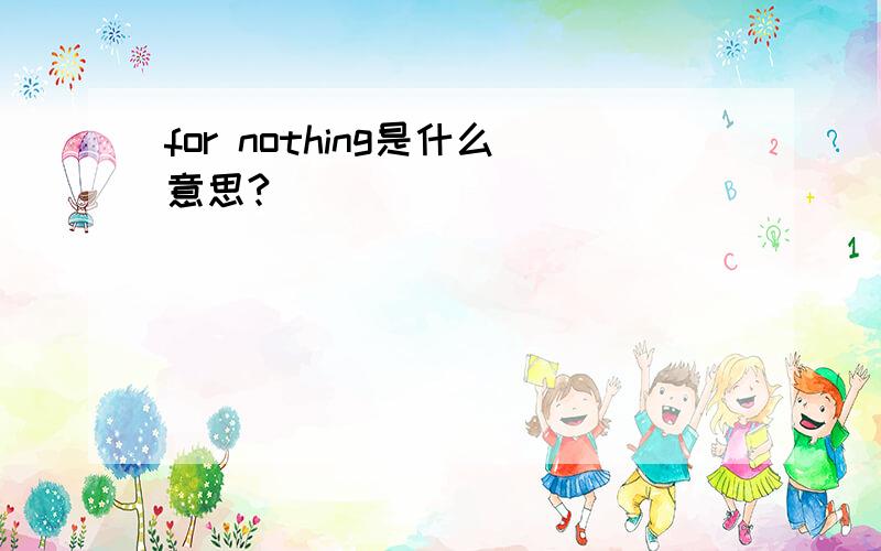 for nothing是什么意思?