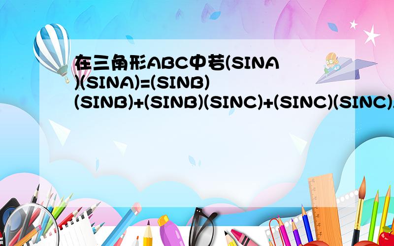 在三角形ABC中若(SINA)(SINA)=(SINB)(SINB)+(SINB)(SINC)+(SINC)(SINC),则角A为多少