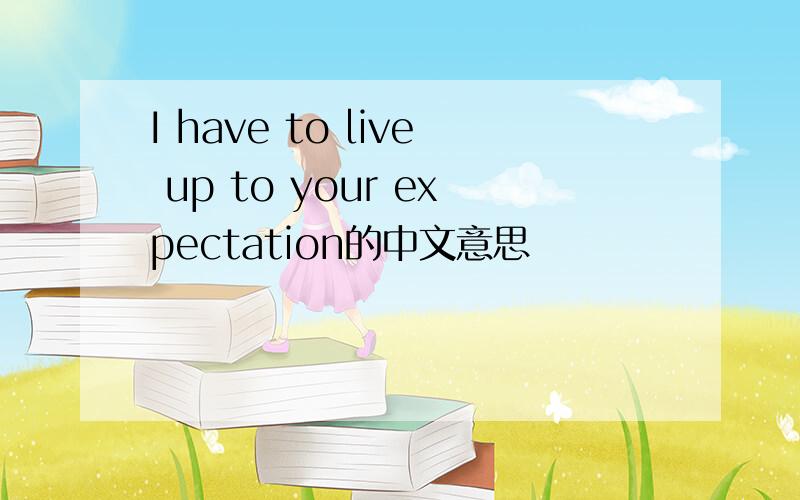 I have to live up to your expectation的中文意思