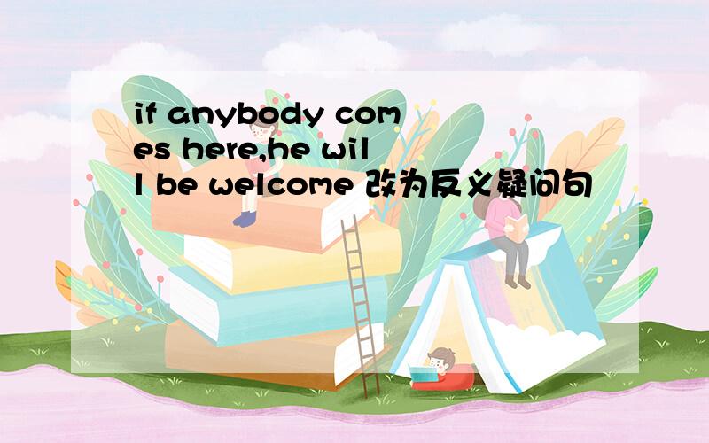 if anybody comes here,he will be welcome 改为反义疑问句