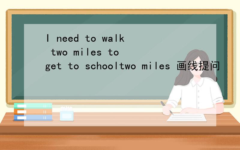 I need to walk two miles to get to schooltwo miles 画线提问