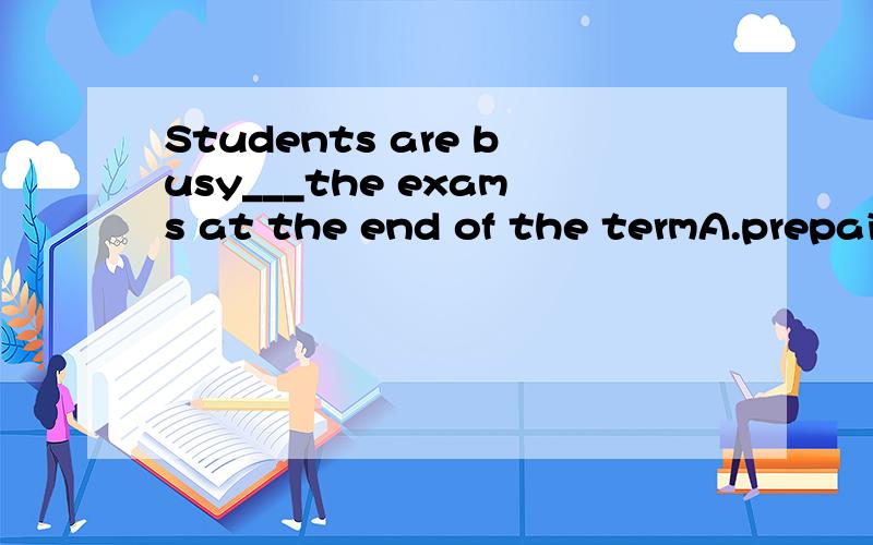 Students are busy___the exams at the end of the termA.prepaing for B.to prepare for C.preparing to D.to prepare to